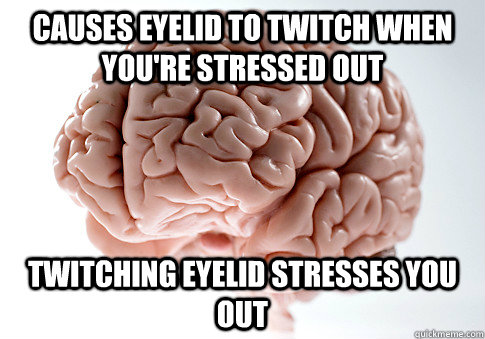 causes eyelid to twitch when you're stressed out twitching eyelid stresses you out - causes eyelid to twitch when you're stressed out twitching eyelid stresses you out  Scumbag Brain