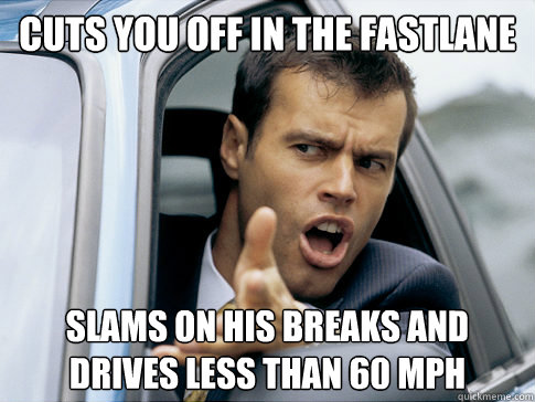 cuts you off in the fastlane slams on his breaks and drives less than 60 mph - cuts you off in the fastlane slams on his breaks and drives less than 60 mph  Asshole driver