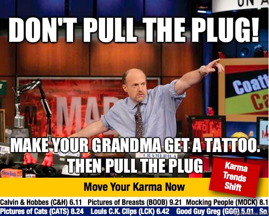 don't pull the plug!  Make your grandma get a tattoo.
Then pull the plug - don't pull the plug!  Make your grandma get a tattoo.
Then pull the plug  Mad Karma with Jim Cramer