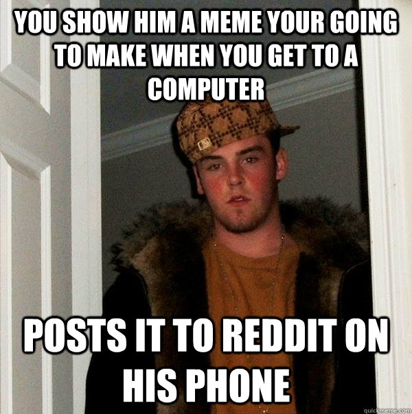 You show him a meme your going to make when you get to a computer posts it to reddit on his phone  Scumbag Steve