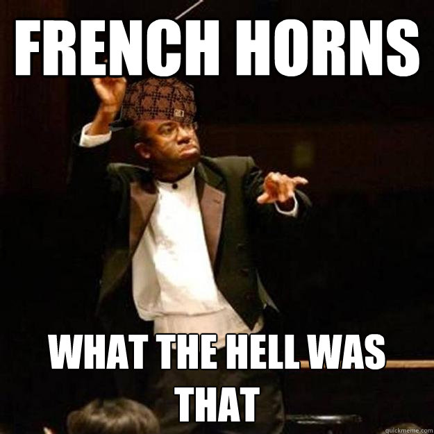 french horns what the hell was that  Scumbag Band Director