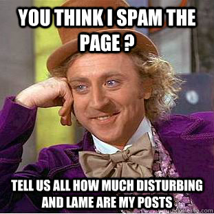 You think I spam the page ? Tell us all how much disturbing and lame are my posts - You think I spam the page ? Tell us all how much disturbing and lame are my posts  Creepy Wonka