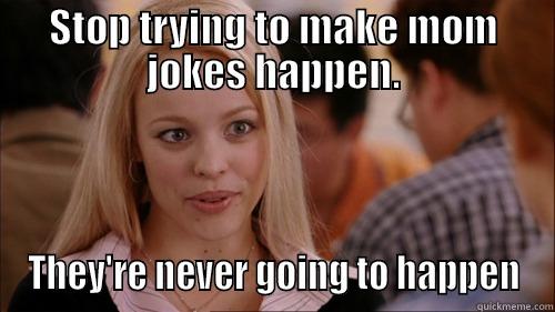 STOP TRYING TO MAKE MOM JOKES HAPPEN. THEY'RE NEVER GOING TO HAPPEN regina george