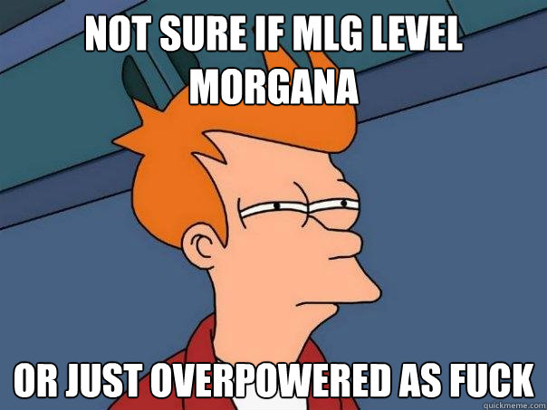 not sure if mlg level morgana or just overpowered as fuck  Futurama Fry