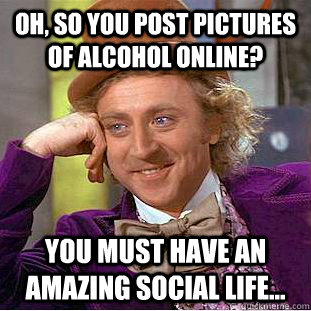 Oh, so you post pictures of alcohol online? You must have an amazing social life... - Oh, so you post pictures of alcohol online? You must have an amazing social life...  Condescending Wonka