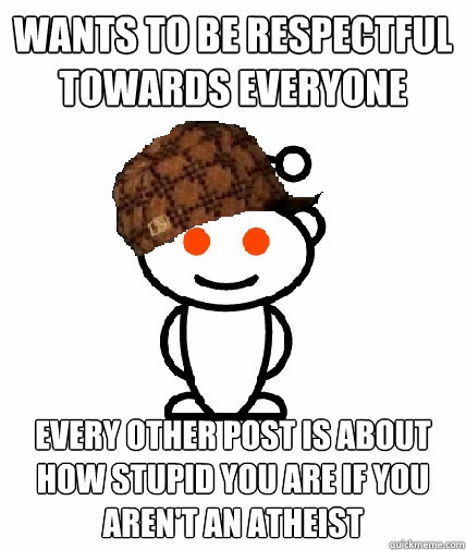 wants to be respectful towards everyone every other post is about how stupid you are if you aren't an atheist  Scumbag Reddit