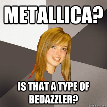 Metallica? Is that a type of bedazzler? - Metallica? Is that a type of bedazzler?  Musically Oblivious 8th Grader