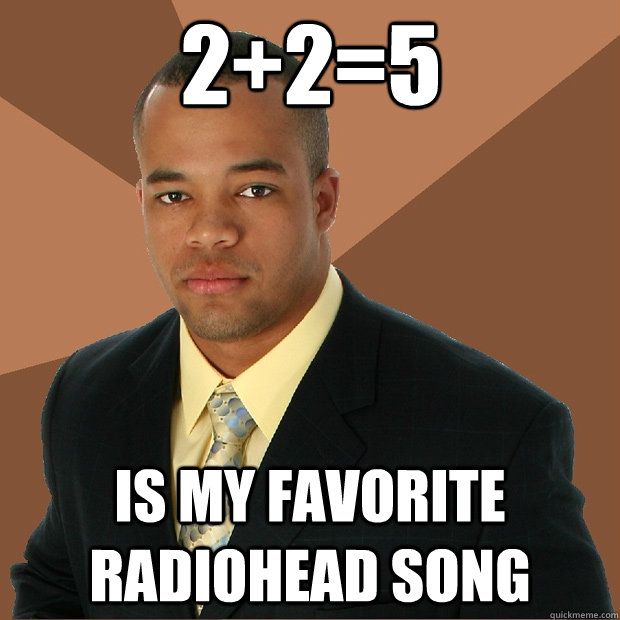 2+2=5 is my favorite radiohead song  Successful Black Man