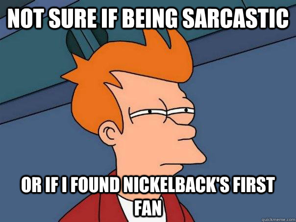 Not sure if being sarcastic  or if i found nickelback's first fan  Futurama Fry