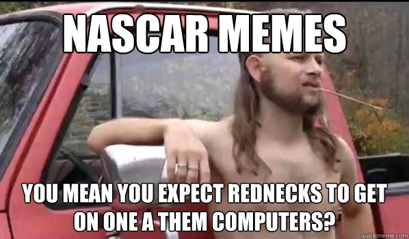 nascar memes you mean you expect rednecks to get on one a them computers?  Almost Politically Correct Redneck