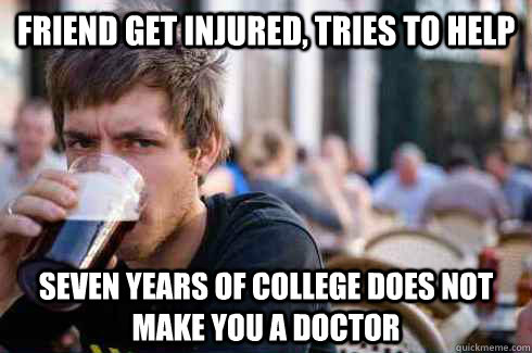 friend get injured, tries to help seven years of college does not make you a doctor  Lazy College Senior