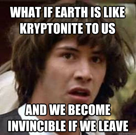 What if Earth is like kryptonite to us And we become invincible if we leave  conspiracy keanu