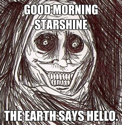 Good Morning starshine The earth says hello. - Good Morning starshine The earth says hello.  Horrifying Houseguest