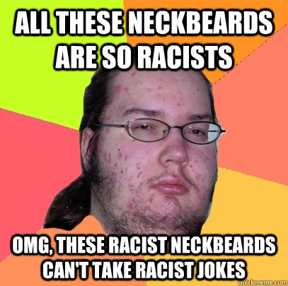 All these neckbeards are so racists Omg, these racist neckbeards can't take racist jokes  Butthurt Dweller