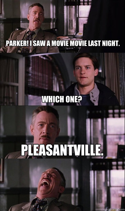  Parker! i saw a movie movie last night. Which one? pleasantville.  -  Parker! i saw a movie movie last night. Which one? pleasantville.   JJ Jameson