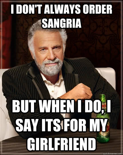 I don't always order sangria but when I do, I say its for my girlfriend  The Most Interesting Man In The World