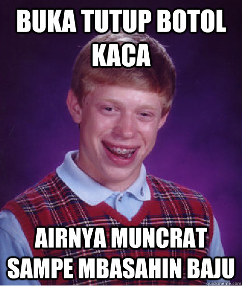 buka tutup botol kaca airnya muncrat sampe mbasahin baju  Bad Luck Brian