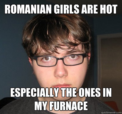 romanian girls are hot especially the ones in my furnace - romanian girls are hot especially the ones in my furnace  Desperate Derrik