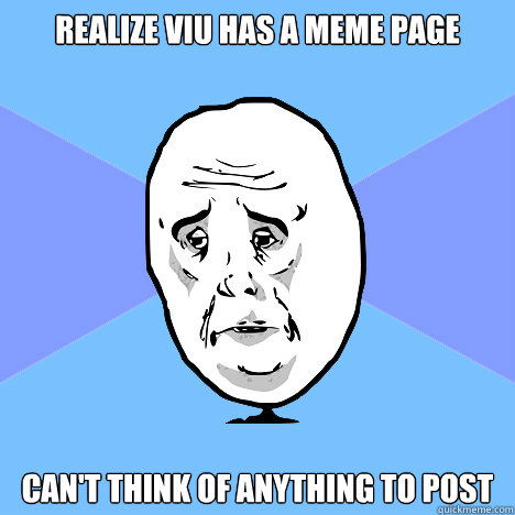 Realize VIU has a MEME page Can't think of anything to post  Okay Guy