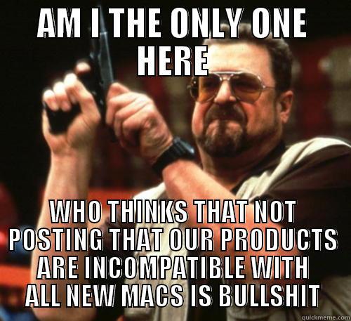 AM I THE ONLY ONE HERE WHO THINKS THAT NOT POSTING THAT OUR PRODUCTS ARE INCOMPATIBLE WITH ALL NEW MACS IS BULLSHIT Am I The Only One Around Here