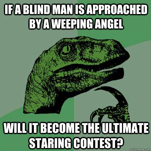 If a blind man is approached by a weeping angel  will it become the ultimate staring contest?  Philosoraptor