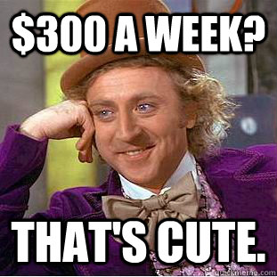 $300 a week? That's cute. - $300 a week? That's cute.  Creepy Wonka