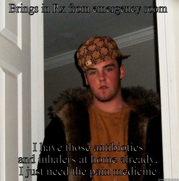 Scumbag patient - BRINGS IN RX FROM EMERGENCY ROOM I HAVE THOSE ANTIBIOTICS AND INHALERS AT HOME ALREADY, I JUST NEED THE PAIN MEDICINE Scumbag Steve