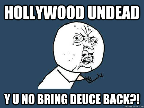 Hollywood undead y u no bring deuce back?!  Y U No