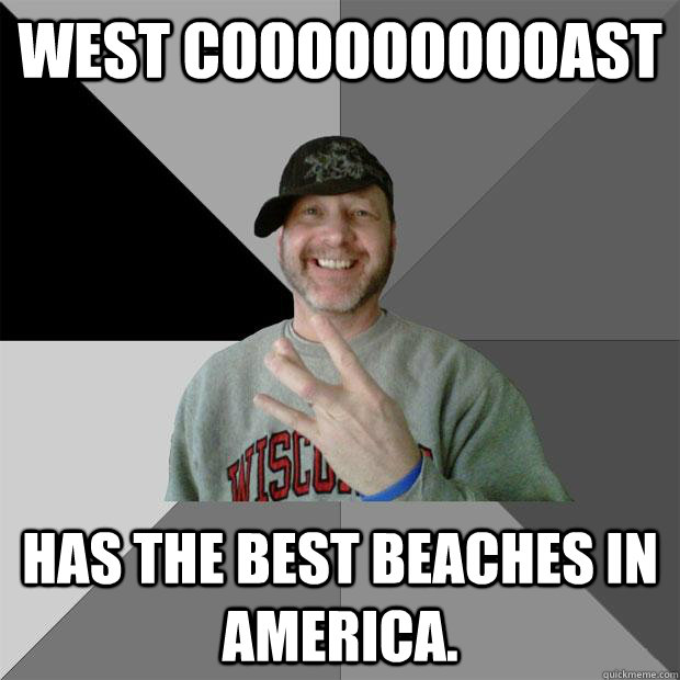 WEST COOOOOOOOOAST HAS THE BEST BEACHES IN AMERICA.  Hood Dad