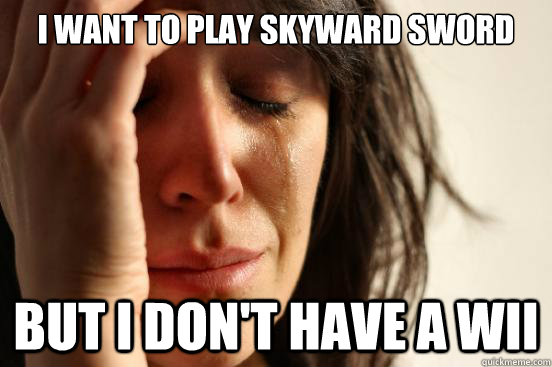 I want to play skyward sword But i don't have a wii  First World Problems