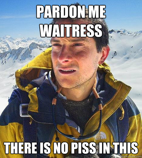 Pardon me waitress there is no piss in this  - Pardon me waitress there is no piss in this   Bear Grylls