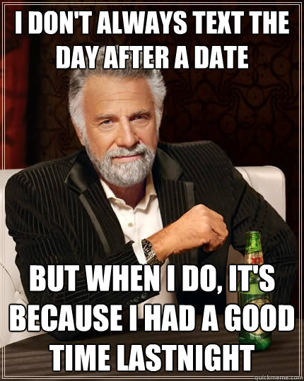 I don't Always text the 
day after a Date But when I do, it's because I had A good time lastnight - I don't Always text the 
day after a Date But when I do, it's because I had A good time lastnight  The Most Interesting Man In The World