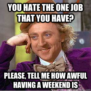 You hate the one job that you have? Please, tell me how awful having a weekend is  Condescending Wonka