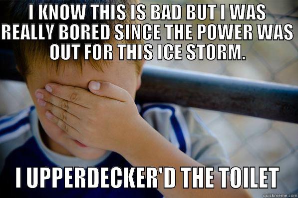 I KNOW THIS IS BAD BUT I WAS REALLY BORED SINCE THE POWER WAS OUT FOR THIS ICE STORM. I UPPERDECKER'D THE TOILET Confession kid