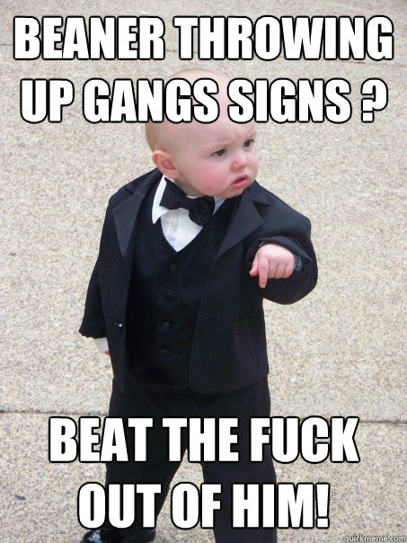 beaner throwing up gangs signs ? BEAT THE FUCK OUT OF HIM!   Baby Godfather