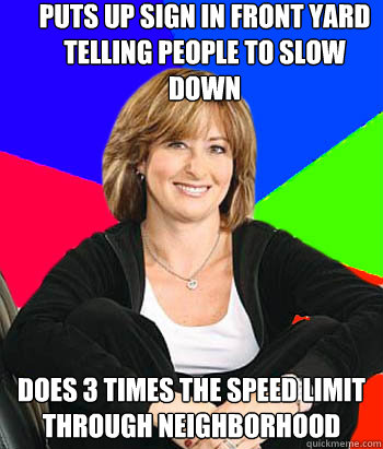 Puts up sign in front yard telling people to slow down does 3 times the speed limit through neighborhood - Puts up sign in front yard telling people to slow down does 3 times the speed limit through neighborhood  Sheltering Suburban Mom