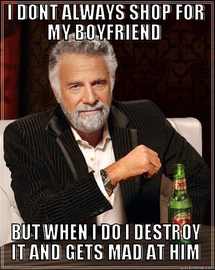 I DONT ALWAYS SHOP FOR MY BOYFRIEND  BUT WHEN I DO I DESTROY IT AND GETS MAD AT HIM The Most Interesting Man In The World