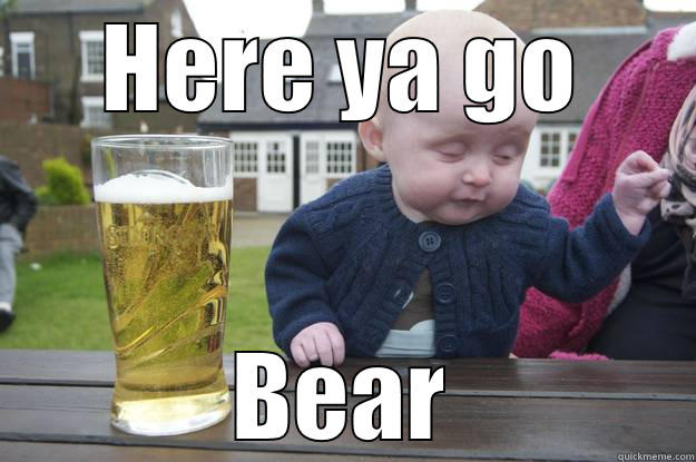 HERE YA GO BEAR drunk baby