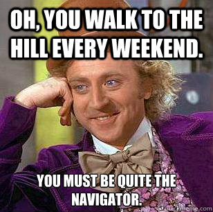 Oh, you walk to the hill every weekend. You must be quite the navigator.  Condescending Wonka