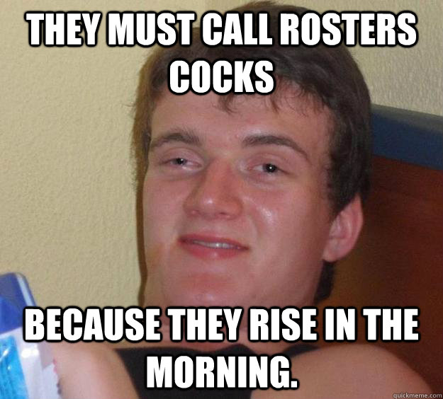 They must call rosters cocks because they rise in the morning.   10 Guy