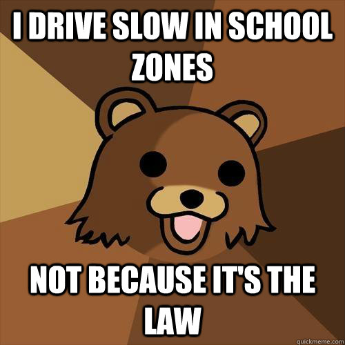 I drive slow in school zones  Not because it's the law - I drive slow in school zones  Not because it's the law  Pedobear