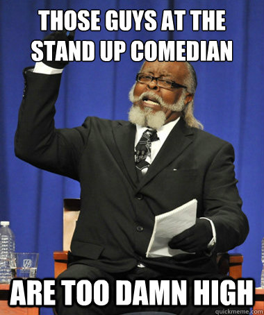 Those guys at the stand up comedian are too damn high  The Rent Is Too Damn High