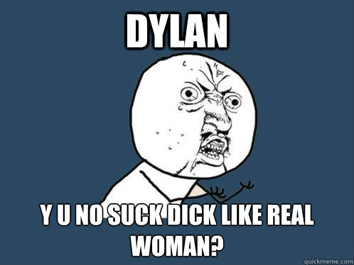 Dylan Y u no suck dick like real woman? - Dylan Y u no suck dick like real woman?  Y U No