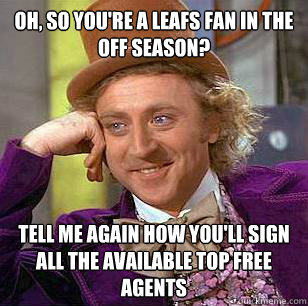 Oh, so you're a leafs fan in the off season? Tell me again how you'll sign all the available top free agents - Oh, so you're a leafs fan in the off season? Tell me again how you'll sign all the available top free agents  Condescending Wonka