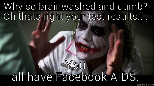 WHY SO BRAINWASHED AND DUMB? OH THATS RIGHT YOUR TEST RESULTS.... YOU ALL HAVE FACEBOOK AIDS. Joker Mind Loss