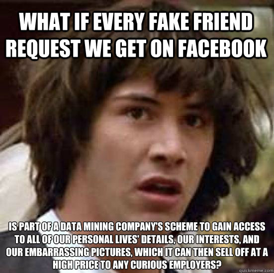 What if every fake friend request we get on facebook is part of a data mining company's scheme to gain access to all of our personal lives' details, our interests, and our embarrassing pictures, which it can then sell off at a high price to any curious em - What if every fake friend request we get on facebook is part of a data mining company's scheme to gain access to all of our personal lives' details, our interests, and our embarrassing pictures, which it can then sell off at a high price to any curious em  conspiracy keanu