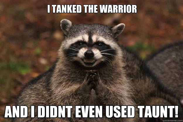 i tanked the warrior and i didnt even used taunt!  Evil Plotting Raccoon