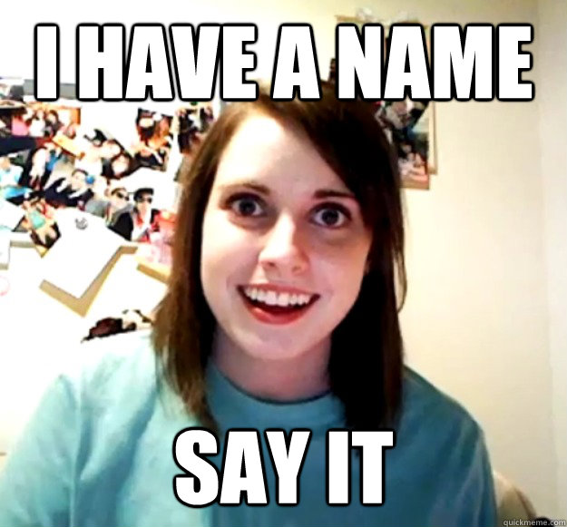 I have a name say it - I have a name say it  Overly Attached Girlfriend