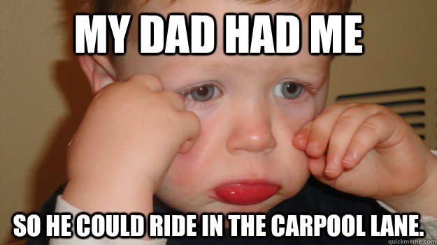 my dad had me so he could ride in the carpool lane. - my dad had me so he could ride in the carpool lane.  Misc