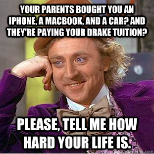 your parents bought you an iphone, a macbook, and a car? and they're paying your Drake tuition? Please, tell me how hard your life is.  Condescending Wonka